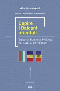 CAPIRE I BALCANI ORIENTALI. BULGARIA, ROMANIA, MOLDOVA: DAL 1989 AI GIORNI NOSTRI