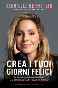 CREA I TUOI GIORNI FELICI - UN PERCORSO GUIDATO VERSO LA LIBERTA\' E LA PACE INTRIORE