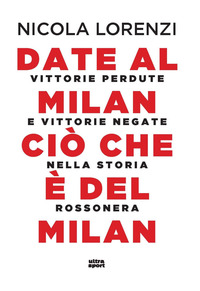 DATE AL MILAN CIO\' CHE E\' DEL MILAN - VITTORIE PERDUTE E VITTORIE NEGATE NELLA STORIA ROSSONERA