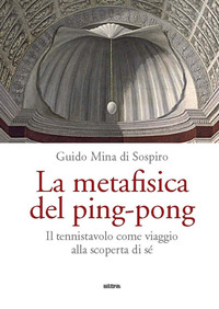 METAFISICA DEL PING - PONG - IL TENNISTAVOLO COME VIAGGIO ALLA SCOPERTA DI SE\'