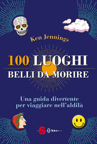 100 LUOGHI BELLI DA MORIRE - UNA GUIDA DIVERTENTE PER VIAGGIARE NELL\'ALDILA\'
