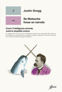 SE NIETZSCHE FOSSE UN NARVALO - COME L\'INTELLIGENZA ANIMALE SVELA LA STUPIDITA\' UMANA