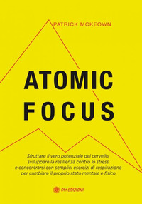 ATOMIC FOCUS. SFRUTTARE IL VERO POTERE DEL CERVELLO, SVILUPPARE LA RESILIENZA CONTRO LO STRESS E...
