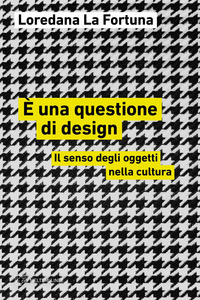 È UNA QUESTIONE DI DESIGN - IL SENSO DEGLI OGGETTI NELLA CULTURA
