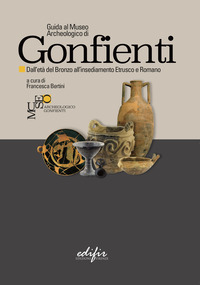 GUIDA AL MUSEO ARCHEOLOGICO DI GONFIENTI. DALL\'ETA\' DEL BRONZO ALL\'INSEDIAMENTO ETRUSCO E ROMANO...