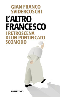 ALTRO FRANCESCO - I RETROSCENA DI UN PONTIFICATO SCOMODO
