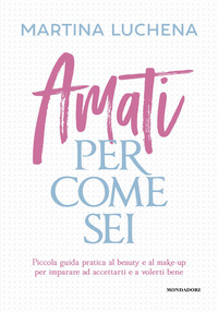 AMATI PER COME SEI - PICCOLA GUIDA PRATICA AL BEAUTY E AL MAKE-UP PER IMPARARE AD ACCETTARTI