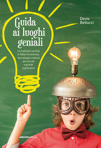GUIDA AI LUOGHI GENIALI - LE METE PIU\' CURIOSE IN ITALIA TRA SCIENZA TECNOLOGIA E NATURA PER