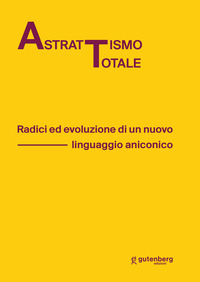 ASTRATTISMO TOTALE. RADICI ED EVOLUZIONE DI UN NUOVO LINGUAGGIO ANICONICO