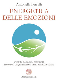 ENERGETICA DELLE EMOZIONI - FIORI DI BACH E OLI ESSENZIALI SECONDO I CINQUE ELEMENTI DELLA MEDICI
