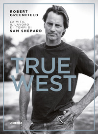 TRUE WEST - VITA OPERE E TEMPI DI SAM SHEPARD
