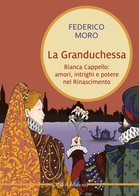 GRANDUCHESSA - BIANCA CAPPELLO AMORI INTRIGHI E POTERE NEL RINASCIMENTO