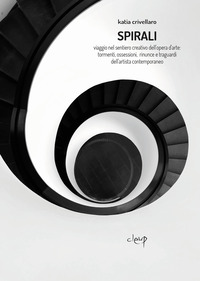 SPIRALI - VIAGGIO NEL SENTIERO CREATIVO DELL\'OPERA D\'ARTE TORMENTI OSSESSIONI RINUNCE E TRAGUARDI