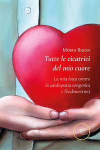TUTTE LE CICATRICI DEL MIO CUORE - LA MIA LOTTA CONTRO LA CARDIOPATIA CONGENITA E L\'ENDOMETRIOSI