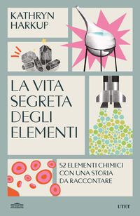 VITA SEGRETA DEGLI ELEMENTI - 52 ELEMENTI CHIMICI CON UNA STORIA DA RACCONTARE