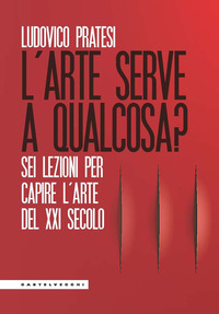 ARTE SERVE A QUALCOSA ? SEI LEZIONI PER CAPIRE L\'ARTE DEL XXI SECOLO