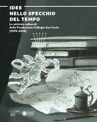 IDEE NELLO SPECCHIO DEL TEMPO - LE ATTIVITA\' CULTURALI DELLA FONDAZIONE COLLEGIO SAN CARLO