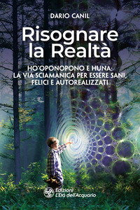 RISOGNARE LA REALTA\' - HO\'OPONOPONO E HUNA LA VIA SCIAMANICA PER ESSERE SANI FELICI E