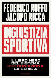 INGIUSTIZIA SPORTIVA - IL LIBRO NERO DEL SISTEMA CHE CONDIZIONA LA SERIE A