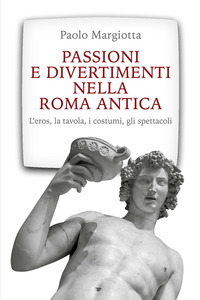PASSIONI E DIVERTIMENTI NELLA ROMA ANTICA - L\'EROS LA TAVOLA I COSTUMI GLI SPETTACOLI. NUOVA E