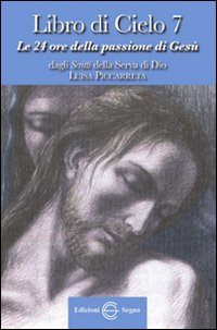 LIBRO DI CIELO 7. LE 24 ORE DELLA PASSIONE DI GESU\'. DAGLI SCRITTI DI LUISA PICARRETA