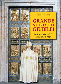 GRANDE STORIA DEI GIUBILEI - DALLE ANTICHE ORIGINI EBRAICHE A OGGI