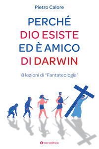 PERCHE\' DIO ESISTE ED E\' AMICO DI DARWIN - 8 LEZIONI DI FANTATEOLOGIA