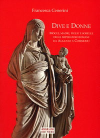 DIVE E DONNE - MOGLI MADRI FIGLIE E SORELLE DEGLI IMPERATORI ROMANI DA AUGUSTO A COMMODO