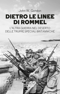 DIETRO LE LINEE DI ROMMEL - L\'ALTRA GUERRA NEL DESERTO DELLE TRUPPE SPECIALI BRITANNICHE