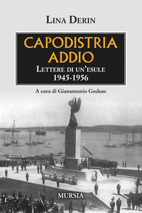 CAPODISTRIA ADDIO - LETTERE DI UN\'ESULE 1945 - 1956