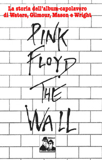 PINK FLOYD THE WALL - LA STORIA DELL\'ALBUM CAPOLAVORO DI WATERS GILMOUR MASON E WRIGHT