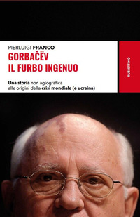 GORBACEV IL FURBO INGENUO - UNA STORIA NON AGIOGRAFICA ALLE ORIGINI DELLA CRISI MONDIALE