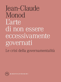 ARTE DI NON ESSERE ECCESSIVAMENTE GOVERNATI - LE CRISI DELLA GOVERNAMENTALITA\'