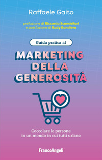 GUIDA PRATICA AL MARKETING DELLA GENEROSITA\' - COCCOLARE LE PERSONE IN UN MONDO IN CUI TUTTI URLANO