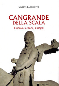 CANGRANDE DELLA SCALA - L\'UOMO LA STORIA I LUOGHI