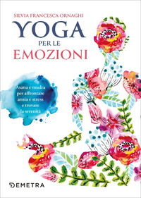 YOGA PER LE EMOZIONI - ASANA E MUDRA PER AFFRONTARE ANSIA E STRESS E TROVARE LA SERENITA\'