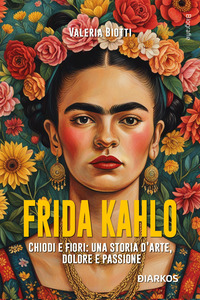 FRIDA KAHLO - CHIODI E FIORI UNA STORIA D\'ARTE DOLORE E PASSIONE