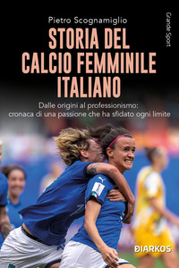 STORIA DEL CALCIO FEMMINILE ITALIANO - DALLE ORIGINI AL PROFESSIONISMO CRONACA DI UNA PASSIONE