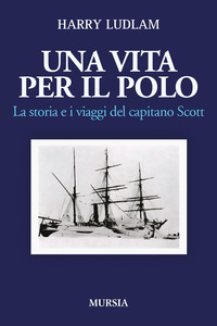 VITA PER IL POLO - LA STORIA E I VIAGGI DEL CAPITANO SCOTT