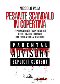 PESANTE SCANDALO IN COPERTINA - LE PIU\' SCABROSE E CONTROVERSE ILLUSTRAZIONI DI DISCHI DAL PUNK A
