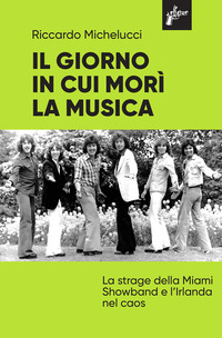 GIORNO IN CUI MORI\' LA MUSICA - LA STRAGE DELLA MIAMI SHOWBAND E L\'IRLANDA NEL CAOS