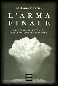 ARMA FINALE - UNA STORIA DELL\'ATOMICA, DALLE ORIGINI AL XXI SECOLO