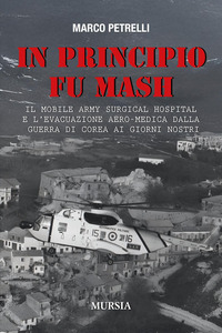 IN PRINCIPIO FU MASH - IL MOBILE ARMY SURGICAL HOSPITAL E L\'EVACUAZIONE AERO MEDICA DALLA GUERRA