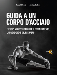 GUIDA A UN CORPO D\'ACCIAIO - ESERCIZI A CORPO LIBERO PER IL POTENZIAMENTO LA PREVENZIONE E IL