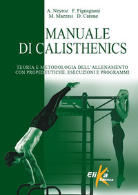 MANUALE DI CALISTHENICS - TEORIA E METODOLOGIA DELL\'ALLENAMENTO CON PROPEDEUTICHE, ESECUZIONI E