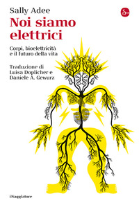 NOI SIAMO ELETTRICI - CORPI BIOELETTRICITA\' E IL FUTURO DELLA VITA