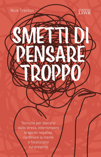 SMETTI DI PENSARE TROPPO - TECNICHE PER LIBERARSI DALLO STRESS INTERROMPERE LE SPIRALI NEGATIVE