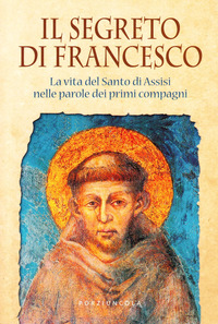 SEGRETO DI FRANCESCO - LA VITA DEL SANTO DI ASSISI NELLE PAROLE DEI SUOI PRIMI COMPAGNI