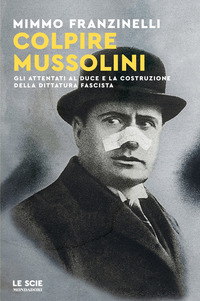 COLPIRE MUSSOLINI - GLI ATTENTATI AL DUCE E LA COSTRUZIONE DELLA DITTATURA FASCISTA