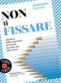 NON TI FISSARE - LIBERARSI DALLE OSSESSIONI PERSONALI PER UNA VITA PIU\' SERENA